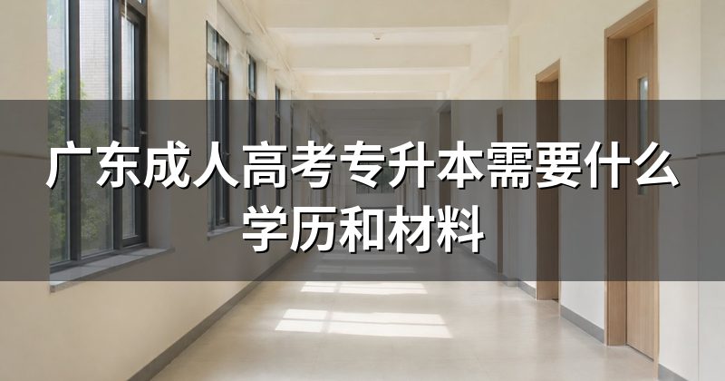 广东成人高考专升本需要什么学历和材料