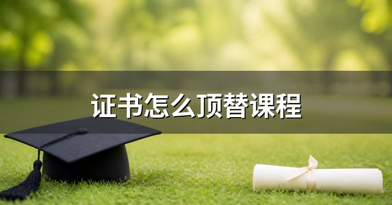 证书怎么顶替课程