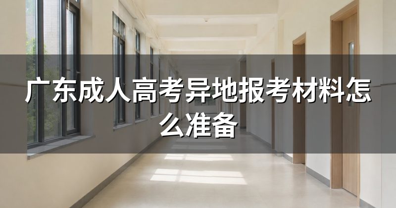广东成人高考异地报考材料怎么准备
