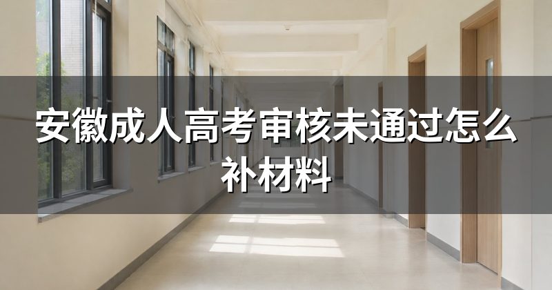 安徽成人高考审核未通过怎么补材料