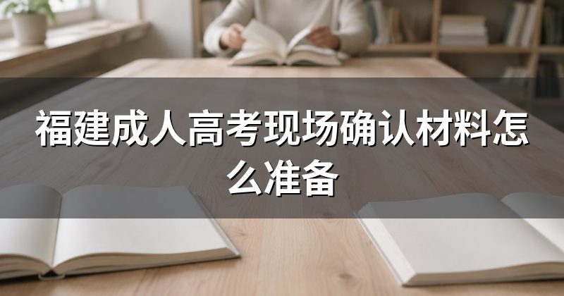 福建成人高考现场确认材料怎么准备