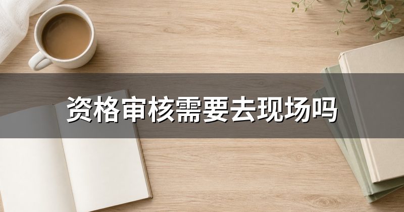 资格审核需要去现场吗