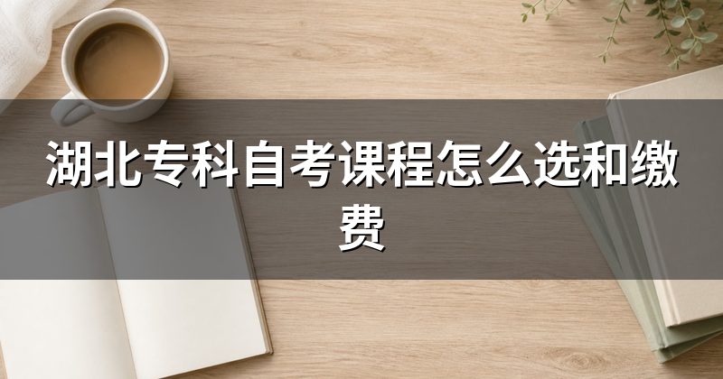 湖北专科自考课程怎么选和缴费