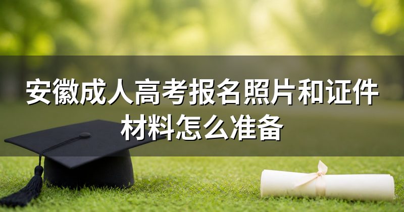 安徽成人高考报名照片和证件材料怎么准备