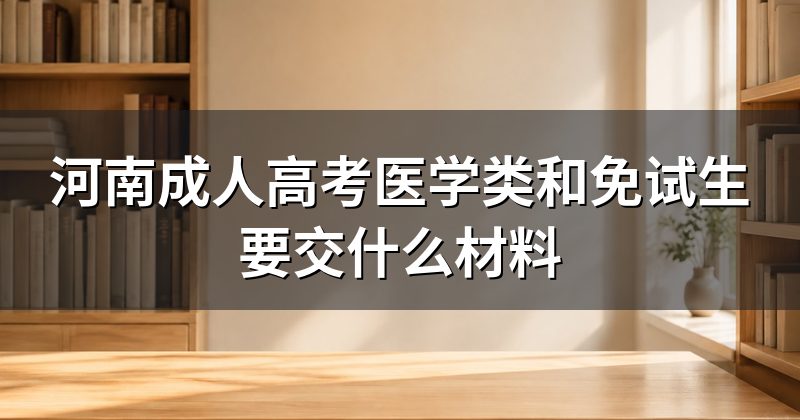 河南成人高考医学类和免试生要交什么材料