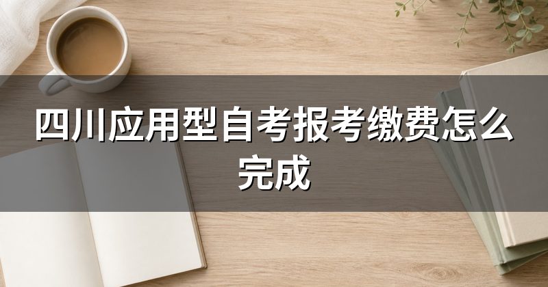 四川应用型自考报考缴费怎么完成