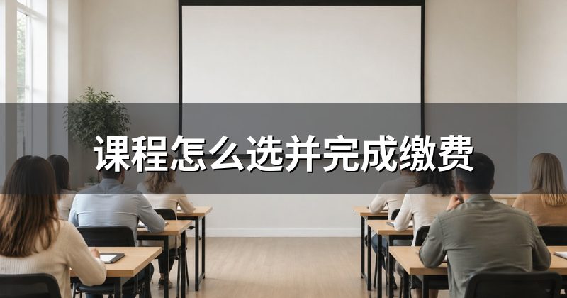 课程怎么选并完成缴费