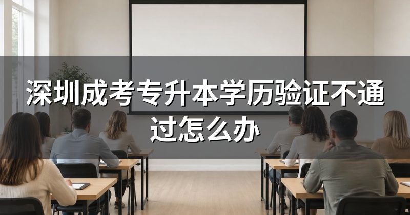 深圳成考专升本学历验证不通过怎么办