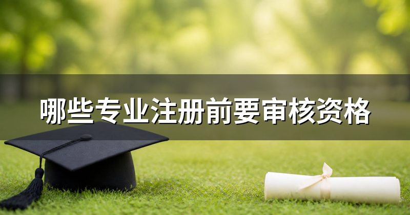 哪些专业注册前要审核资格