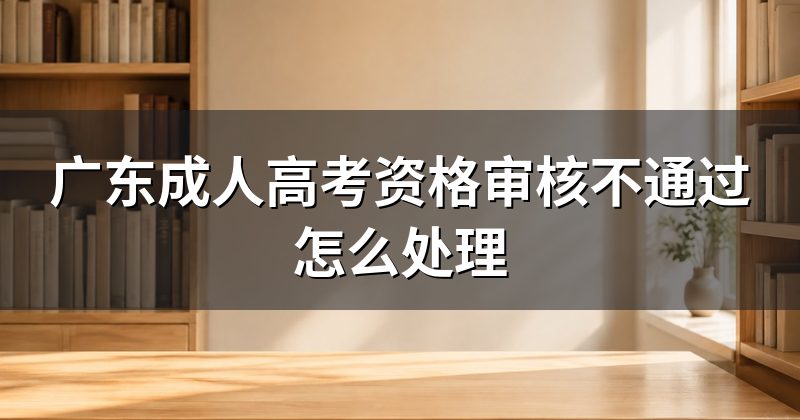 广东成人高考资格审核不通过怎么处理