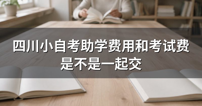 四川小自考助学费用和考试费是不是一起交