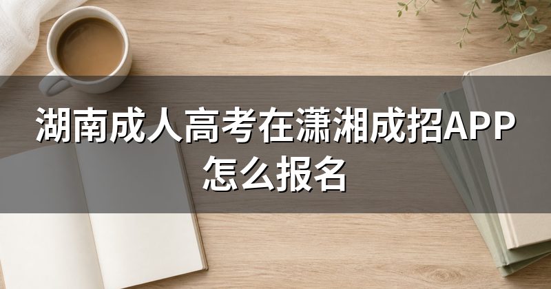 湖南成人高考在潇湘成招APP怎么报名