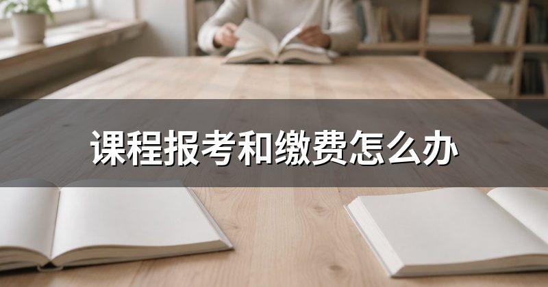 课程报考和缴费怎么办