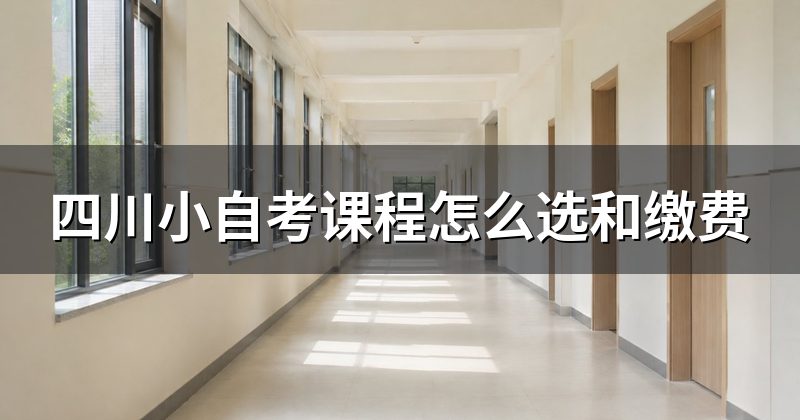 四川小自考课程怎么选和缴费