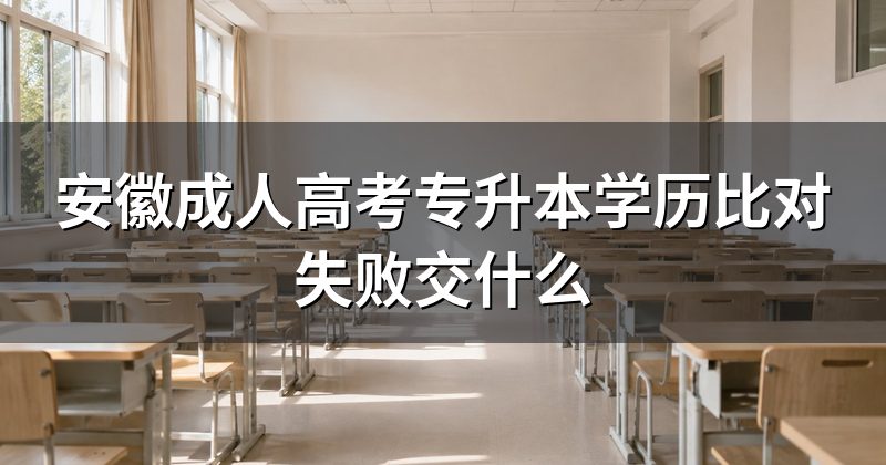 安徽成人高考专升本学历比对失败交什么