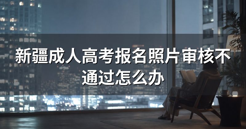 新疆成人高考报名照片审核不通过怎么办