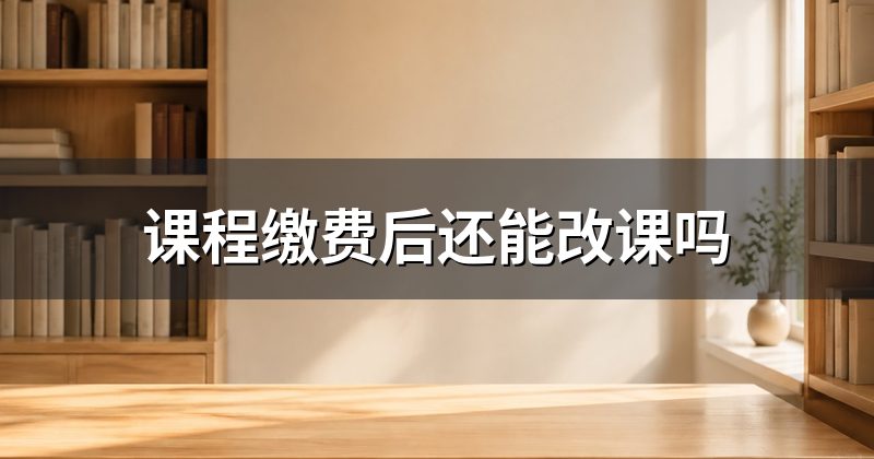 课程缴费后还能改课吗