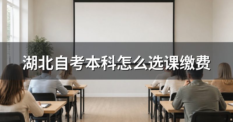 湖北自考本科怎么选课缴费