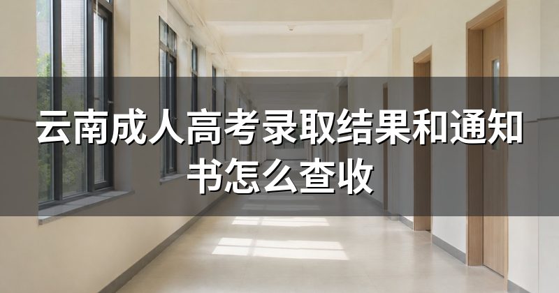 云南成人高考录取结果和通知书怎么查收