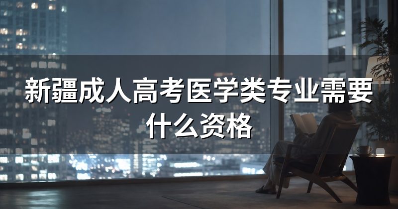 新疆成人高考医学类专业需要什么资格