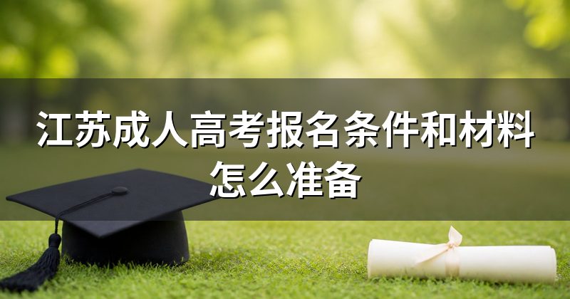 江苏成人高考报名条件和材料怎么准备