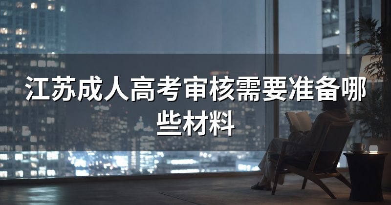 江苏成人高考审核需要准备哪些材料