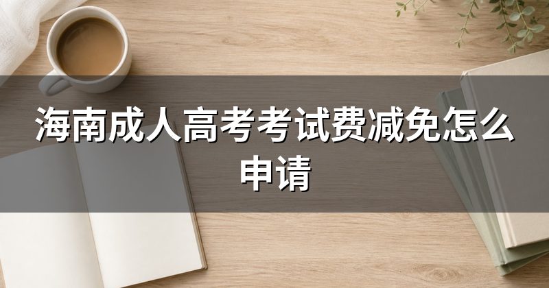 海南成人高考考试费减免怎么申请