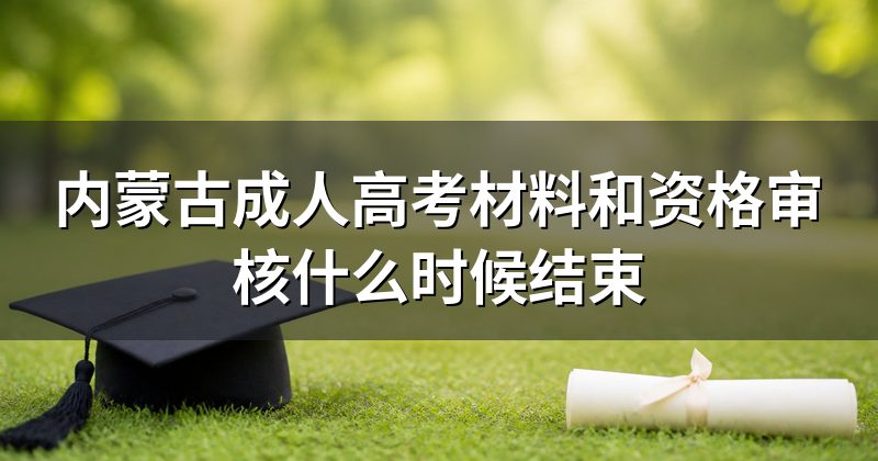 内蒙古成人高考材料和资格审核什么时候结束