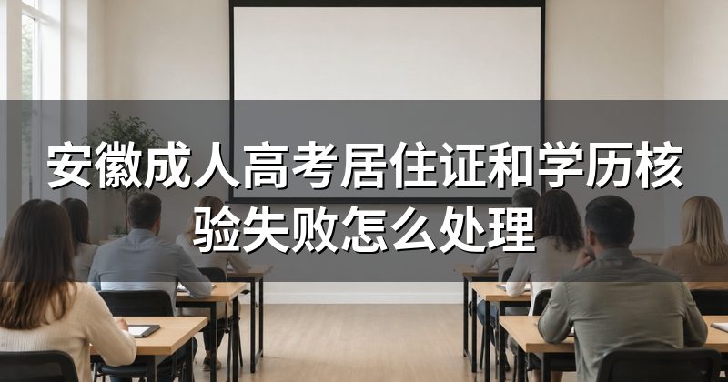 安徽成人高考居住证和学历核验失败怎么处理