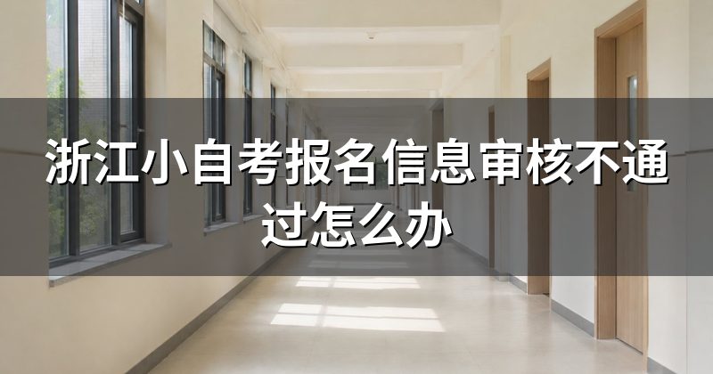 浙江小自考报名信息审核不通过怎么办