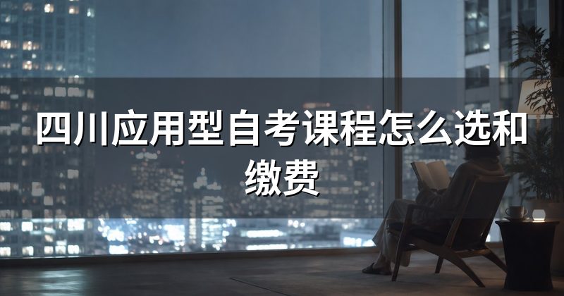 四川应用型自考课程怎么选和缴费