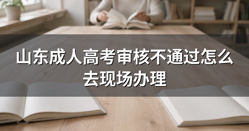 山东成人高考审核不通过怎么去现场办理