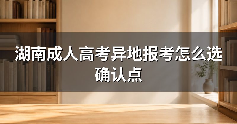 湖南成人高考异地报考怎么选确认点