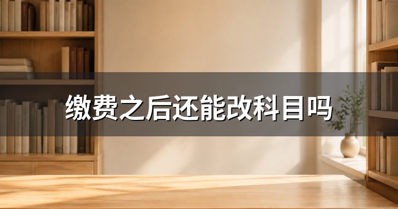 缴费之后还能改科目吗