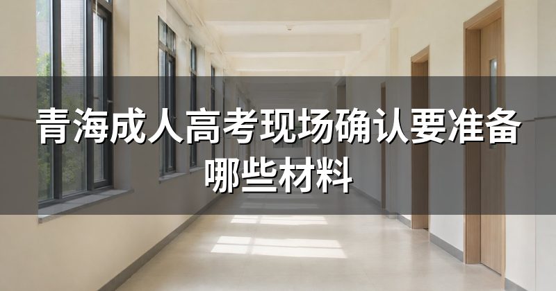 青海成人高考现场确认要准备哪些材料