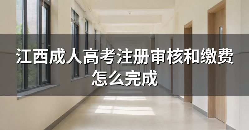 江西成人高考注册审核和缴费怎么完成