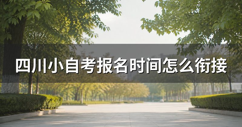 四川小自考报名时间怎么衔接