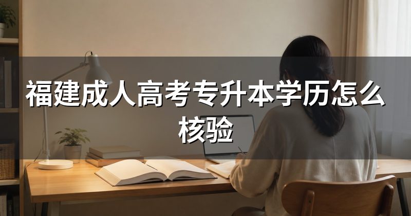 福建成人高考专升本学历怎么核验