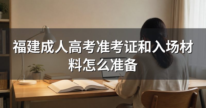 福建成人高考准考证和入场材料怎么准备