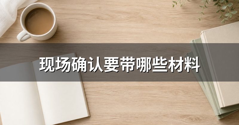 现场确认要带哪些材料