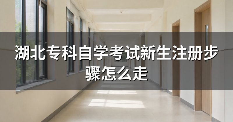 湖北专科自学考试新生注册步骤怎么走