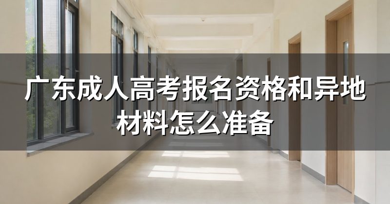 广东成人高考报名资格和异地材料怎么准备