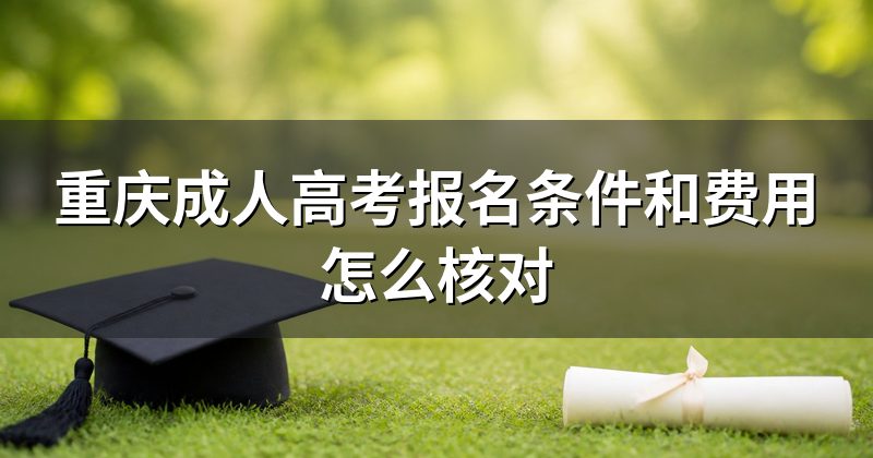 重庆成人高考报名条件和费用怎么核对