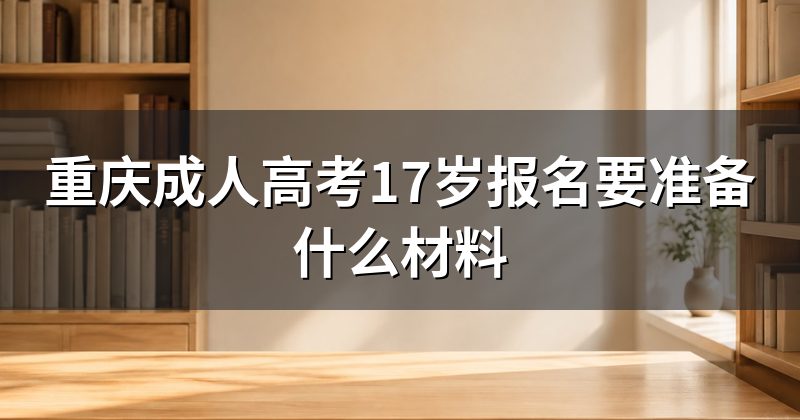 重庆成人高考17岁报名要准备什么材料
