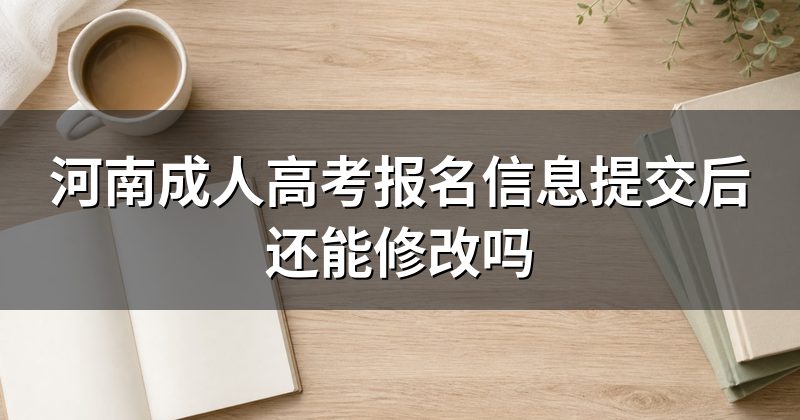 河南成人高考报名信息提交后还能修改吗