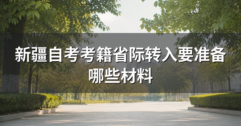新疆自考考籍省际转入要准备哪些材料