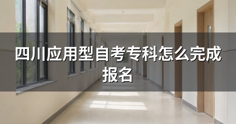 四川应用型自考专科怎么完成报名