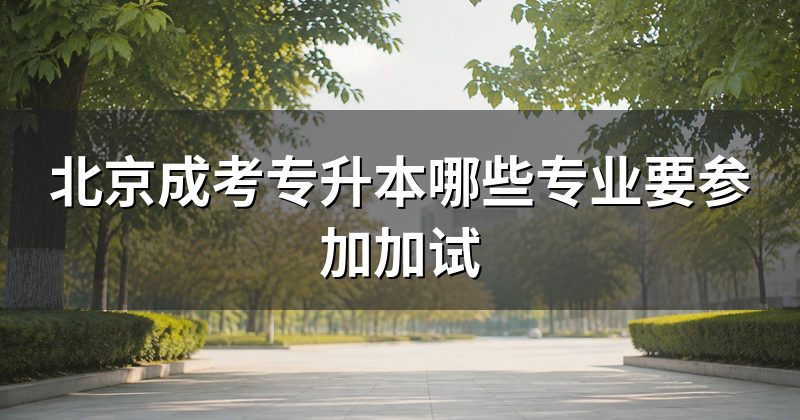 北京成考专升本哪些专业要参加加试