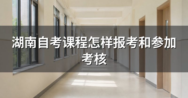湖南自考课程怎样报考和参加考核