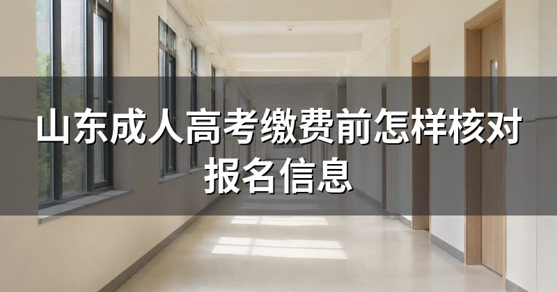 山东成人高考缴费前怎样核对报名信息